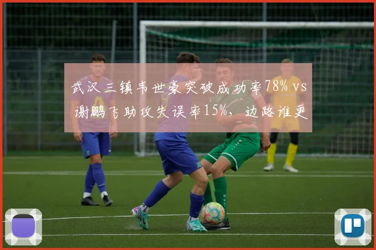 武汉三镇韦世豪突破成功率78% vs 谢鹏飞助攻失误率15%，边路谁更强？