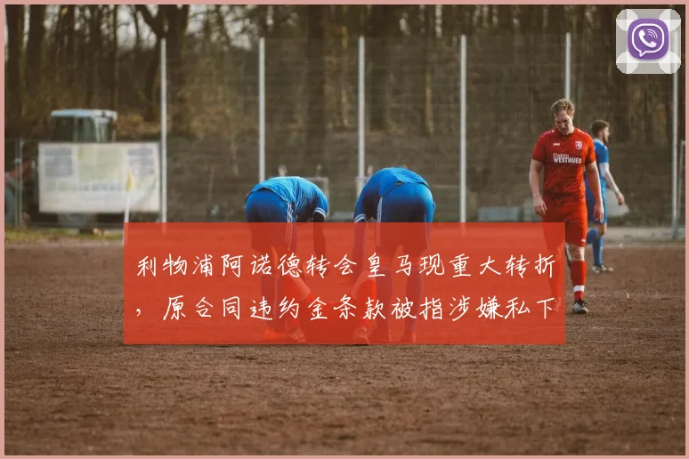 利物浦阿诺德转会皇马现重大转折,原合同违约金条款被指涉嫌私下谈判违规操作__br_