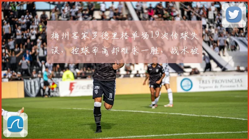 梅州客家罗德里格单场19次传球失误，控球率高却难求一胜，战术被批无效