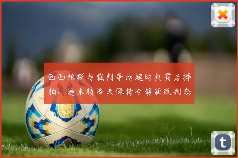 西西帕斯与裁判争论超时判罚后摔拍，迪米特洛夫保持冷静获改判态度对比