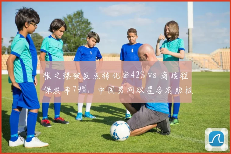 张之臻破发点转化率42% vs 商竣程保发率79%，中国男网双星各有短板