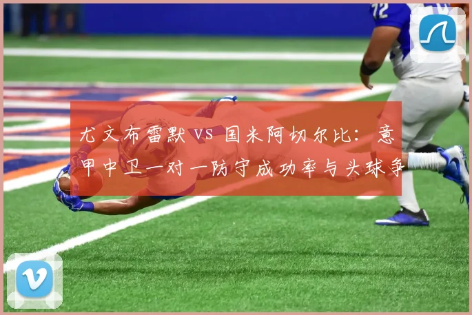 尤文布雷默 vs 国米阿切尔比：意甲中卫一对一防守成功率与头球争顶胜率