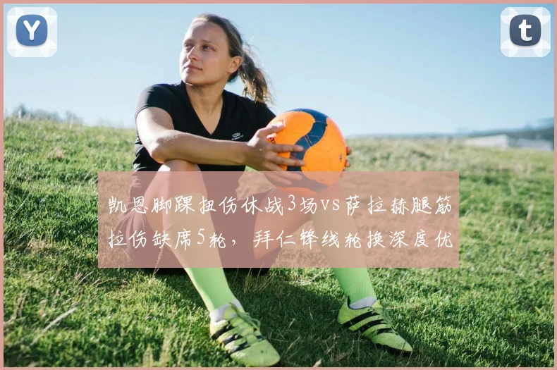 凯恩脚踝扭伤休战3场vs萨拉赫腿筋拉伤缺席5轮，拜仁锋线轮换深度优于红军