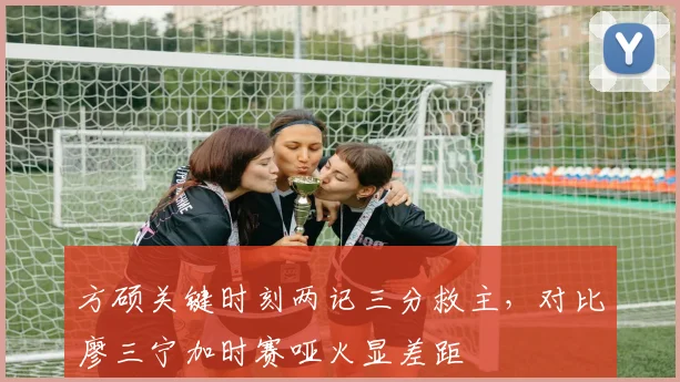 方硕关键时刻两记三分救主，对比廖三宁加时赛哑火显差距