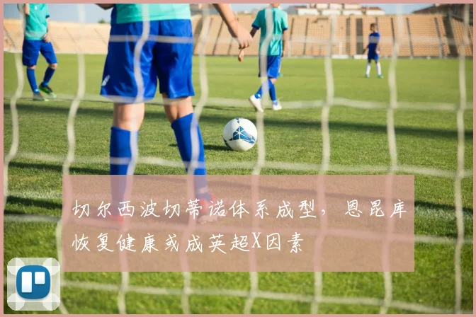 切尔西波切蒂诺体系成型，恩昆库恢复健康或成英超X因素