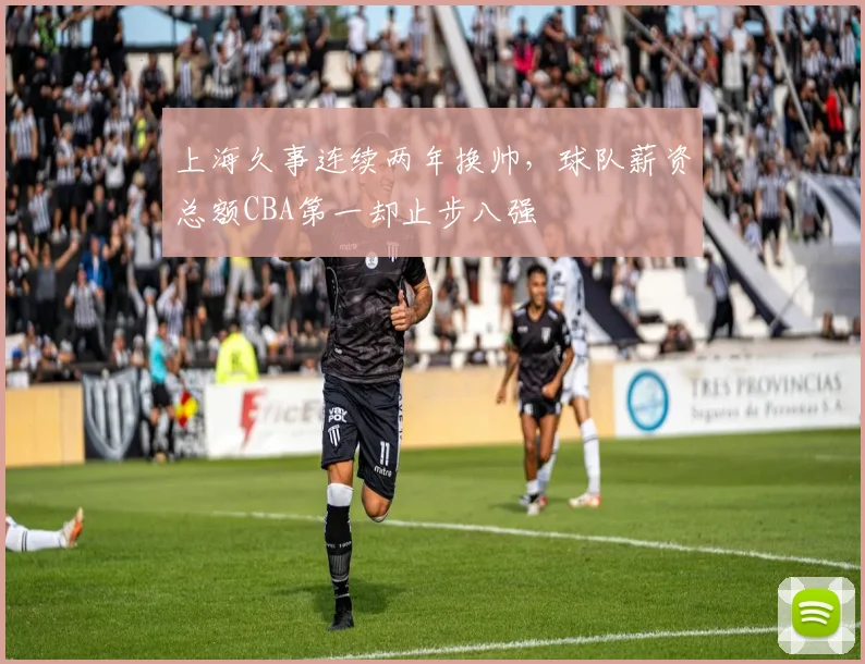 上海久事连续两年换帅，球队薪资总额CBA第一却止步八强