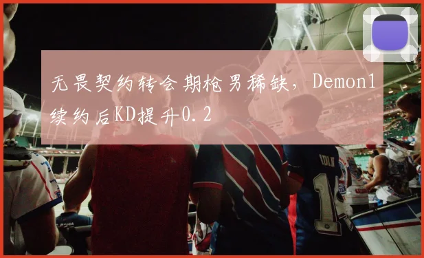 无畏契约转会期枪男稀缺，Demon1续约后KD提升0.2