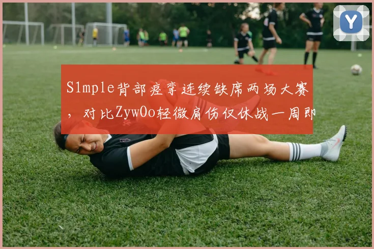 S1mple背部痉挛连续缺席两场大赛，对比ZywOo轻微肩伤仅休战一周即复出