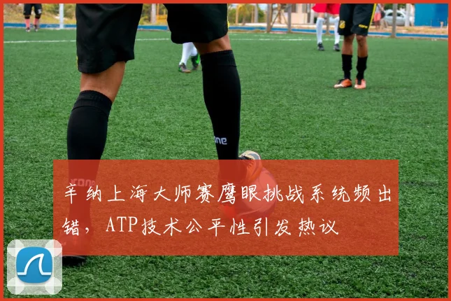 辛纳上海大师赛鹰眼挑战系统频出错，ATP技术公平性引发热议